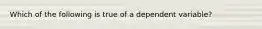 Which of the following is true of a dependent variable?