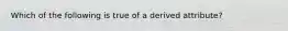 Which of the following is true of a derived attribute?