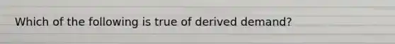 Which of the following is true of derived demand?