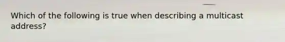 Which of the following is true when describing a multicast address?