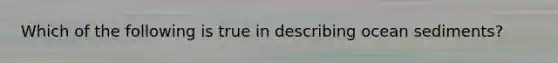 Which of the following is true in describing ocean sediments?