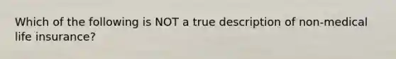 Which of the following is NOT a true description of non-medical life insurance?