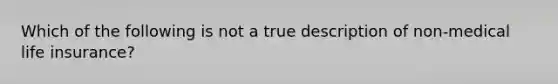 Which of the following is not a true description of non-medical life insurance?