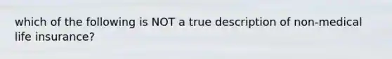 which of the following is NOT a true description of non-medical life insurance?