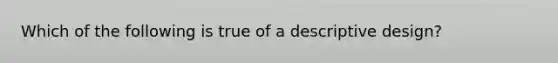 Which of the following is true of a descriptive design?