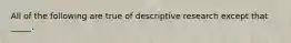 All of the following are true of descriptive research except that _____.