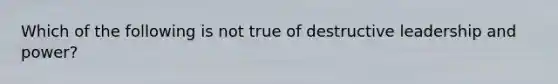 Which of the following is not true of destructive leadership and power?