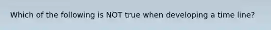 Which of the following is NOT true when developing a time line?