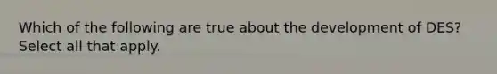 Which of the following are true about the development of DES? Select all that apply.