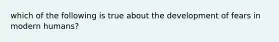 which of the following is true about the development of fears in modern humans?