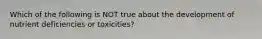 Which of the following is NOT true about the development of nutrient deficiencies or toxicities?