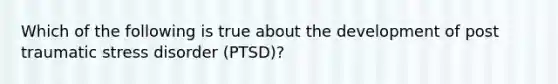 Which of the following is true about the development of post traumatic stress disorder (PTSD)?