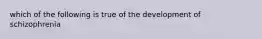 which of the following is true of the development of schizophrenia