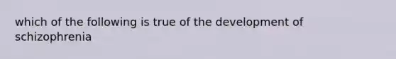 which of the following is true of the development of schizophrenia