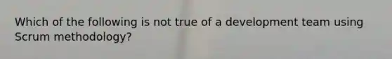 Which of the following is not true of a development team using Scrum methodology?