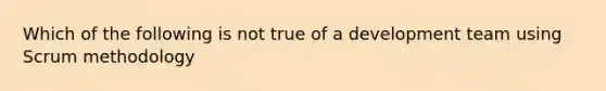 Which of the following is not true of a development team using Scrum methodology