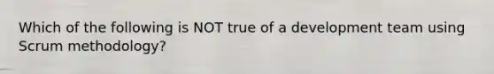 Which of the following is NOT true of a development team using Scrum methodology?