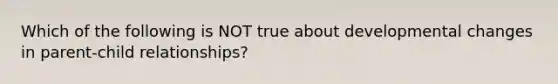 Which of the following is NOT true about developmental changes in parent-child relationships?