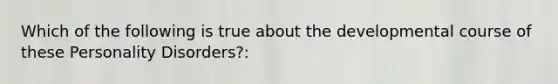 Which of the following is true about the developmental course of these Personality Disorders?: