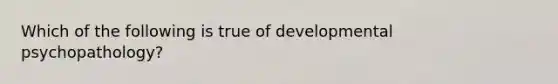 Which of the following is true of developmental psychopathology?