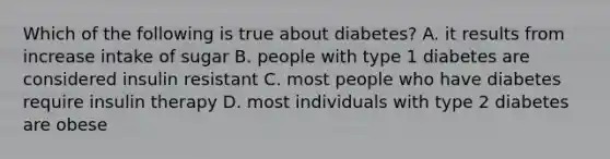 Which of the following is true about diabetes? A. it results from increase intake of sugar B. people with type 1 diabetes are considered insulin resistant C. most people who have diabetes require insulin therapy D. most individuals with type 2 diabetes are obese