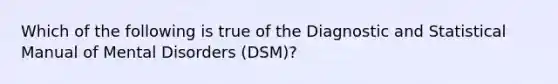 Which of the following is true of the Diagnostic and Statistical Manual of Mental Disorders (DSM)?