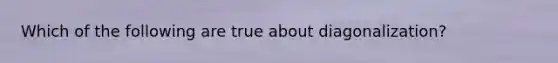 Which of the following are true about diagonalization?