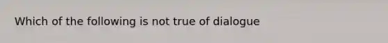 Which of the following is not true of dialogue