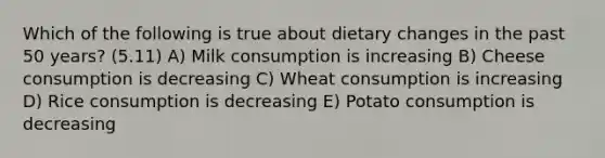 Which of the following is true about dietary changes in the past 50 years? (5.11) A) Milk consumption is increasing B) Cheese consumption is decreasing C) Wheat consumption is increasing D) Rice consumption is decreasing E) Potato consumption is decreasing