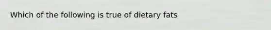 Which of the following is true of dietary fats