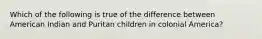 Which of the following is true of the difference between American Indian and Puritan children in colonial America?