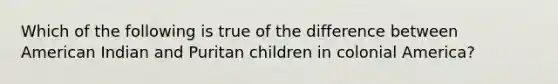 Which of the following is true of the difference between American Indian and Puritan children in colonial America?