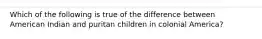 Which of the following is true of the difference between American Indian and puritan children in colonial America?