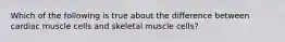 Which of the following is true about the difference between cardiac muscle cells and skeletal muscle cells?