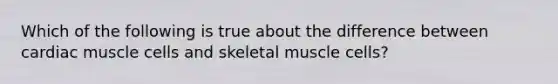 Which of the following is true about the difference between cardiac muscle cells and skeletal muscle cells?