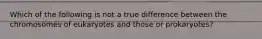 Which of the following is not a true difference between the chromosomes of eukaryotes and those or prokaryotes?