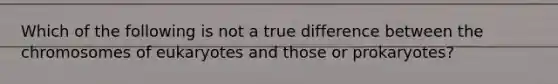 Which of the following is not a true difference between the chromosomes of eukaryotes and those or prokaryotes?