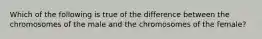 Which of the following is true of the difference between the chromosomes of the male and the chromosomes of the female?