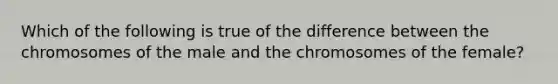 Which of the following is true of the difference between the chromosomes of the male and the chromosomes of the female?