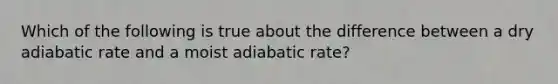 Which of the following is true about the difference between a dry adiabatic rate and a moist adiabatic rate?