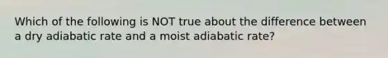 Which of the following is NOT true about the difference between a dry adiabatic rate and a moist adiabatic rate?