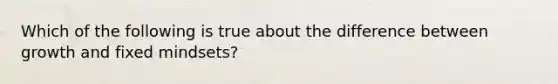 Which of the following is true about the difference between growth and fixed mindsets?