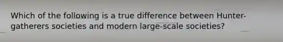 Which of the following is a true difference between Hunter-gatherers societies and modern large-scale societies?