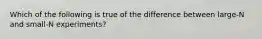 Which of the following is true of the difference between large-N and small-N experiments?