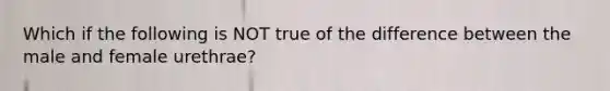 Which if the following is NOT true of the difference between the male and female urethrae?