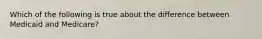 Which of the following is true about the difference between Medicaid and Medicare?