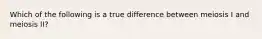 Which of the following is a true difference between meiosis I and meiosis II?