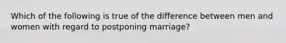 Which of the following is true of the difference between men and women with regard to postponing marriage?