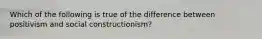 Which of the following is true of the difference between positivism and social constructionism?