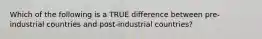 Which of the following is a TRUE difference between pre-industrial countries and post-industrial countries?